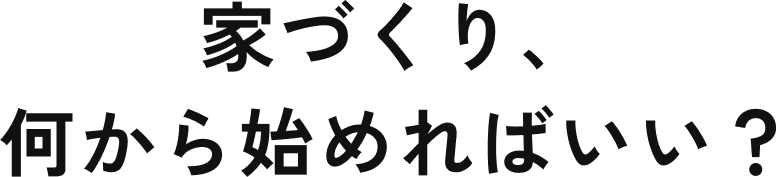 家づくり、何から始めればいい？